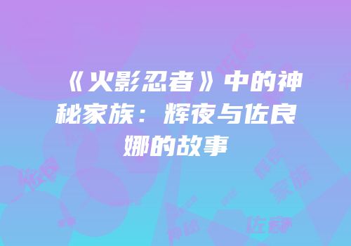 《火影忍者》中的神秘家族：辉夜与佐良娜的故事