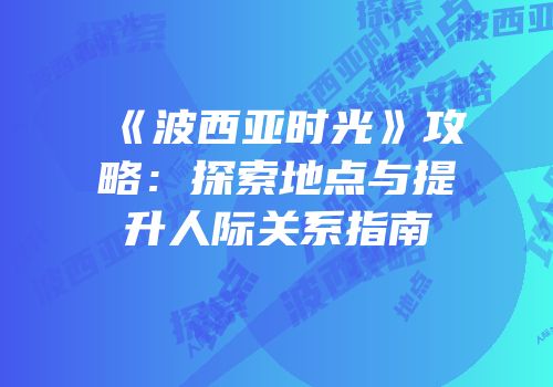 《波西亚时光》攻略：探索地点与提升人际关系指南