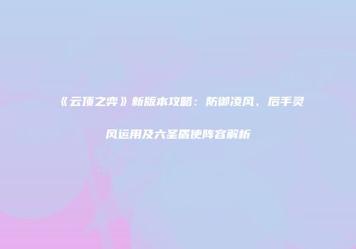 《云顶之弈》新版本攻略：防御凌风、后手灵风运用及六圣盾使阵容解析
