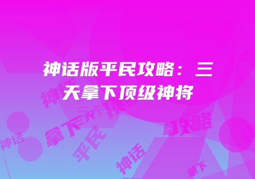 神话版平民攻略：三天拿下顶级神将