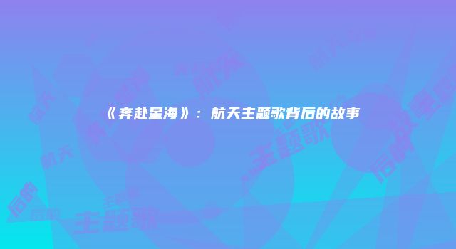 《奔赴星海》：航天主题歌背后的故事