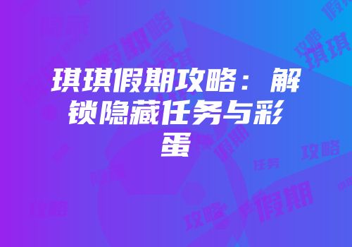 琪琪假期攻略：解锁隐藏任务与彩蛋
