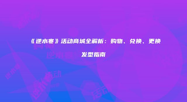 《逆水寒》活动商城全解析：购物、兑换、更换发型指南