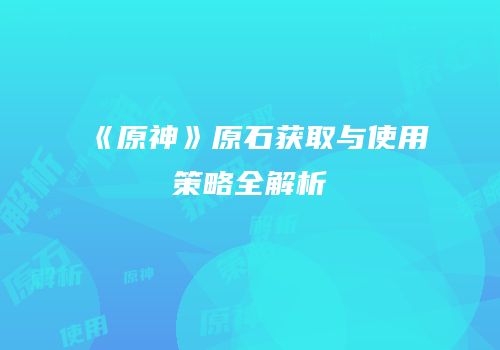 《原神》原石获取与使用策略全解析