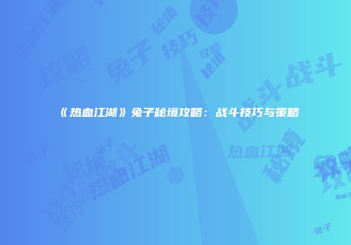 《热血江湖》兔子秘境攻略：战斗技巧与策略