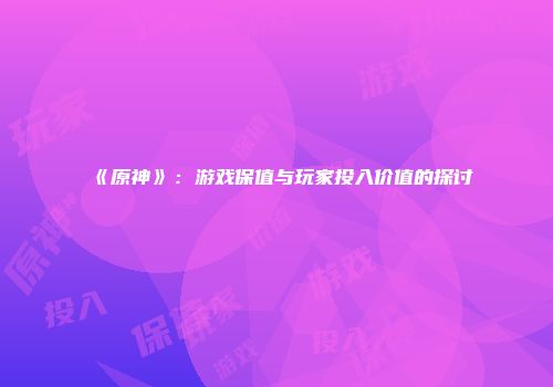 《原神》：游戏保值与玩家投入价值的探讨