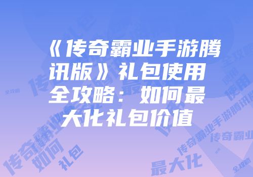 《传奇霸业手游腾讯版》礼包使用全攻略：如何最大化礼包价值