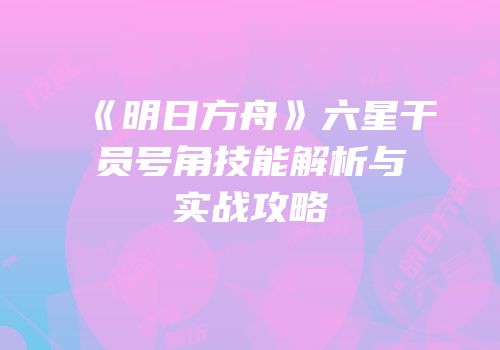 《明日方舟》六星干员号角技能解析与实战攻略