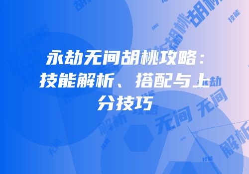 永劫无间胡桃攻略：技能解析、搭配与上分技巧