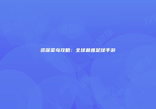 资深菜鸟攻略：全球最难足球手游