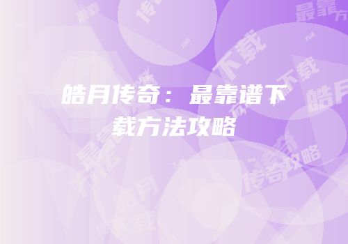 皓月传奇：最靠谱下载方法攻略