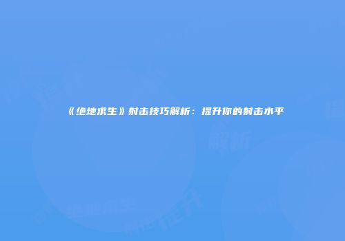 《绝地求生》射击技巧解析：提升你的射击水平