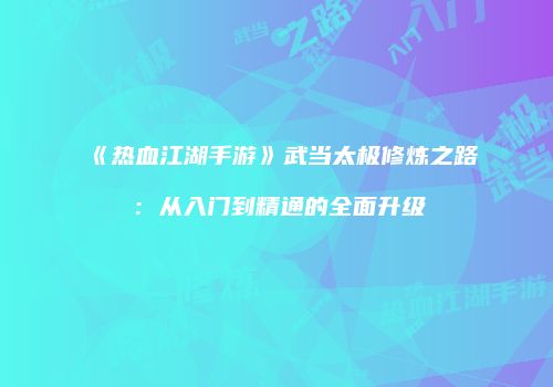 《热血江湖手游》武当太极修炼之路：从入门到精通的全面升级