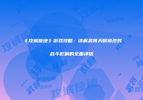 《攻城掠地》游戏攻略：详解武将天赋修改对战斗影响的全面评估