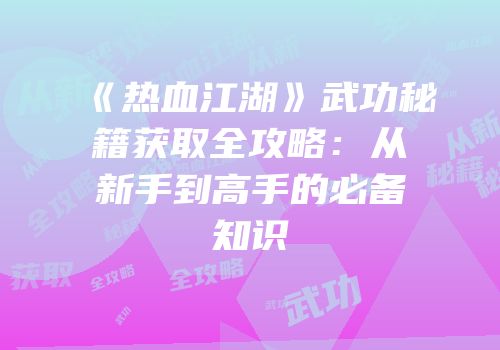《热血江湖》武功秘籍获取全攻略：从新手到高手的必备知识