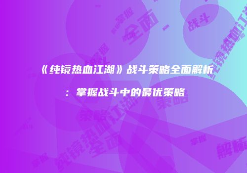 《纯镜热血江湖》战斗策略全面解析：掌握战斗中的最优策略