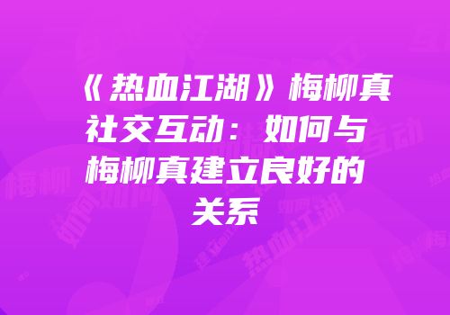 《热血江湖》梅柳真社交互动：如何与梅柳真建立良好的关系