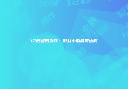 12秒极限操作：游戏中的时间法则