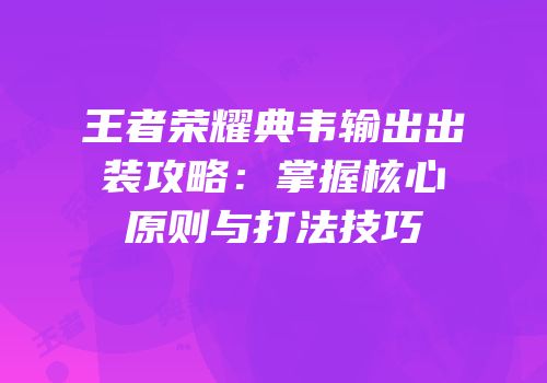 王者荣耀典韦输出出装攻略：掌握核心原则与打法技巧