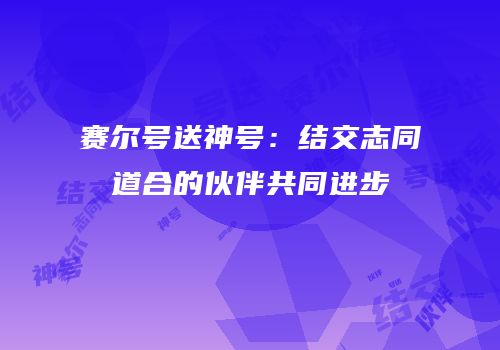 赛尔号送神号：结交志同道合的伙伴共同进步