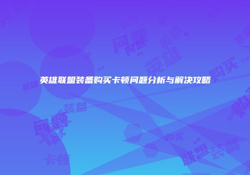 英雄联盟装备购买卡顿问题分析与解决攻略
