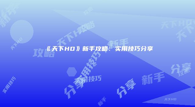 《天下HD》新手攻略：实用技巧分享