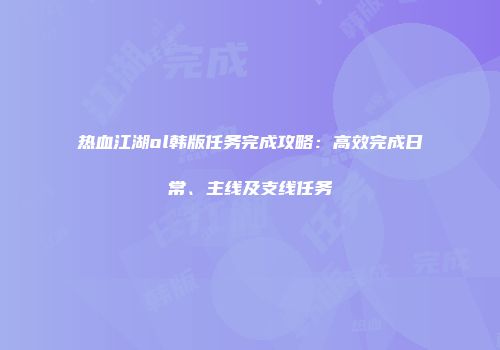 热血江湖ol韩版任务完成攻略：高效完成日常、主线及支线任务