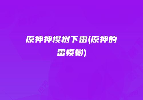 原神神樱树下雷(原神的雷樱树)