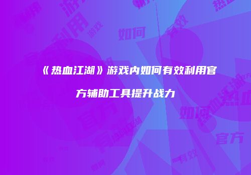 《热血江湖》游戏内如何有效利用官方辅助工具提升战力