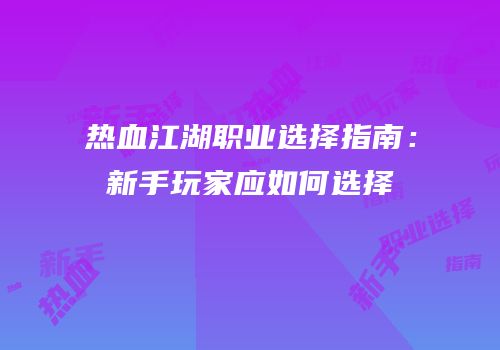 热血江湖职业选择指南：新手玩家应如何选择