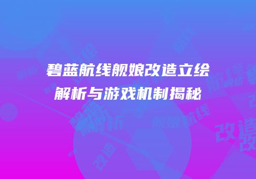 碧蓝航线舰娘改造立绘解析与游戏机制揭秘