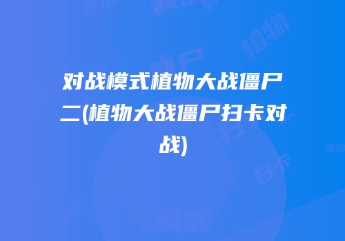 对战模式植物大战僵尸二(植物大战僵尸扫卡对战)
