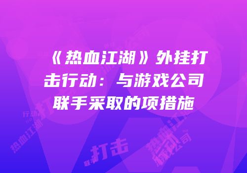 《热血江湖》外挂打击行动：与游戏公司联手采取的项措施