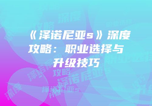 《泽诺尼亚s》深度攻略：职业选择与升级技巧