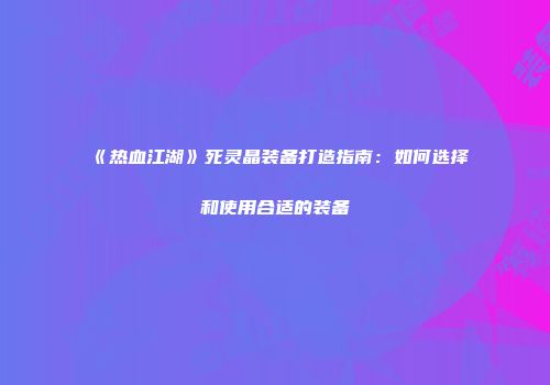 《热血江湖》死灵晶装备打造指南:如何选择和使用合适的装备