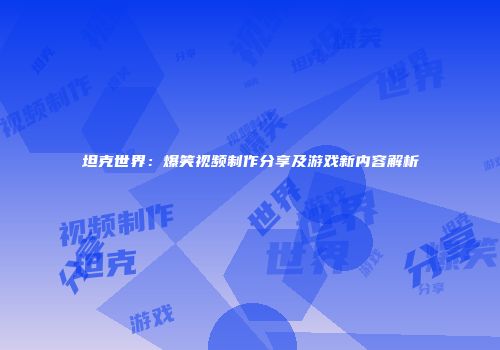 坦克世界：爆笑视频制作分享及游戏新内容解析