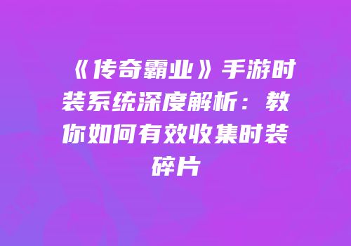 《传奇霸业》手游时装系统深度解析：教你如何有效收集时装碎片