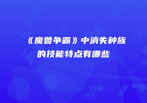 《魔兽争霸》中消失种族的技能特点有哪些