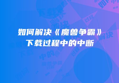 如何解决《魔兽争霸》下载过程中的中断