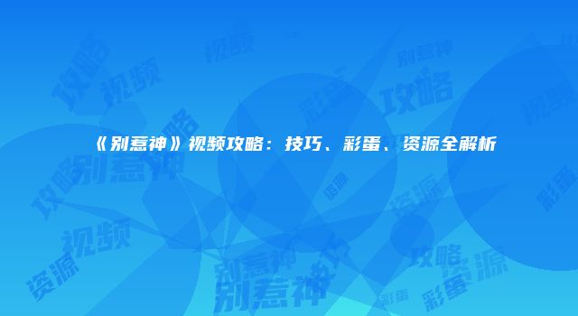 《别惹神》视频攻略：技巧、彩蛋、资源全解析