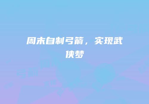 周末自制弓箭，实现武侠梦