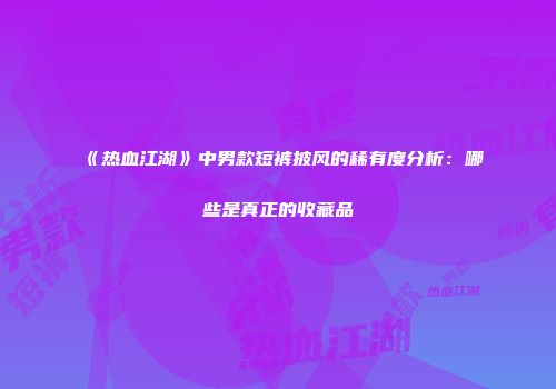 《热血江湖》中男款短裤披风的稀有度分析：哪些是真正的收藏品