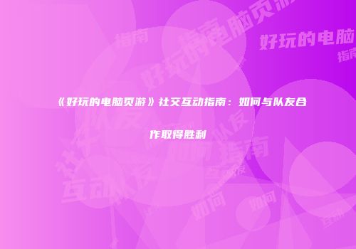 《好玩的电脑页游》社交互动指南：如何与队友合作取得胜利