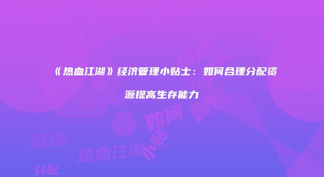 《热血江湖》经济管理小贴士：如何合理分配资源提高生存能力