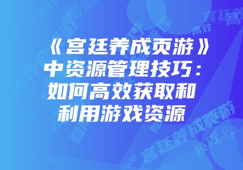 《宫廷养成页游》中资源管理技巧：如何高效获取和利用游戏资源