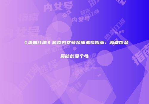 《热血江湖》游戏内女号装饰选择指南：哪些饰品最能彰显个性