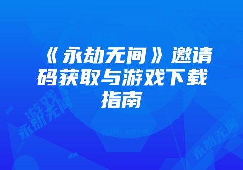 《永劫无间》邀请码获取与游戏下载指南