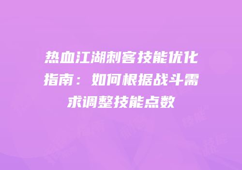 热血江湖刺客技能优化指南：如何根据战斗需求调整技能点数