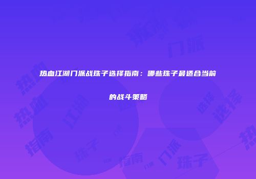 热血江湖门派战珠子选择指南：哪些珠子最适合当前的战斗策略