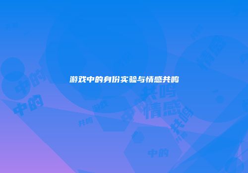 游戏中的身份实验与情感共鸣